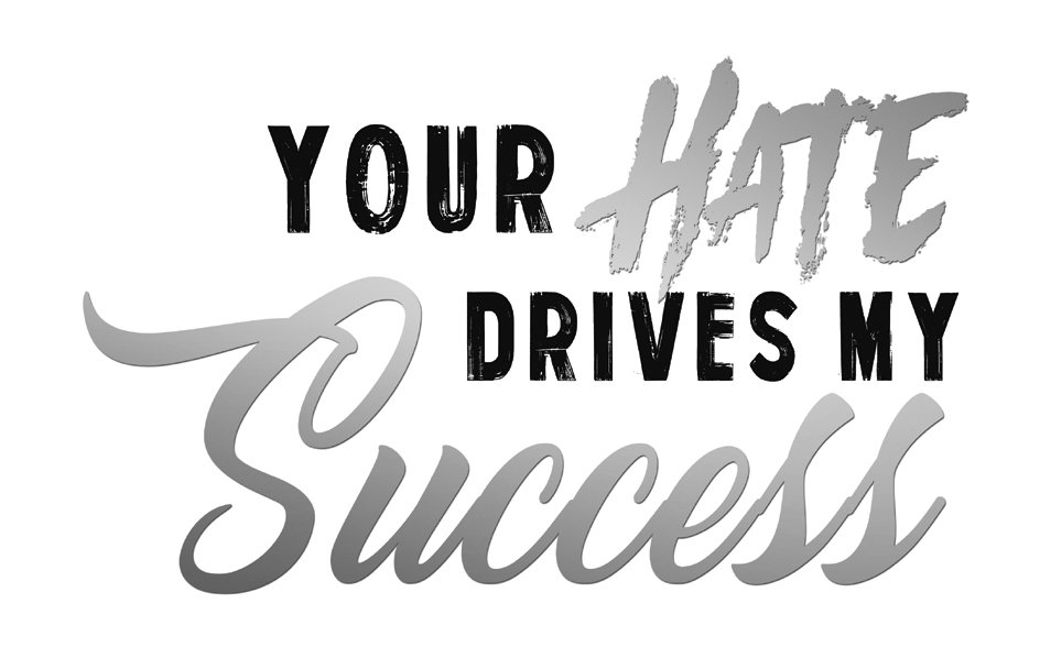  YOUR HATE DRIVES MY SUCCESS