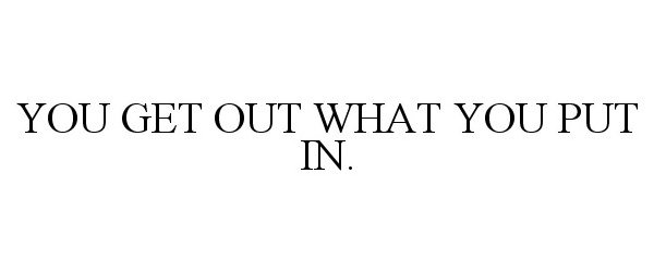  YOU GET OUT WHAT YOU PUT IN.