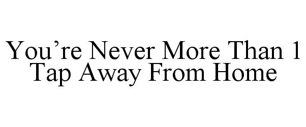  YOU'RE NEVER MORE THAN 1 TAP AWAY FROM HOME