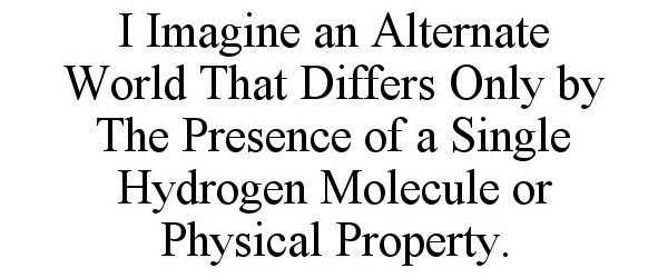 Trademark Logo I IMAGINE AN ALTERNATE WORLD THAT DIFFERS ONLY BY THE PRESENCE OF A SINGLE HYDROGEN MOLECULE OR PHYSICAL PROPERTY.