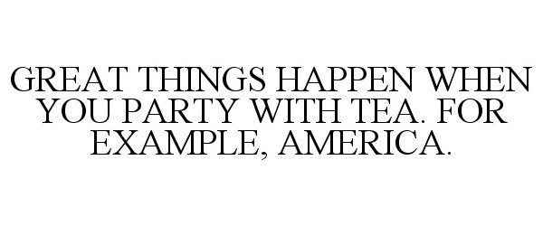  GREAT THINGS HAPPEN WHEN YOU PARTY WITHTEA. FOR EXAMPLE, AMERICA.