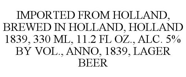  IMPORTED FROM HOLLAND, BREWED IN HOLLAND, HOLLAND 1839, 330 ML, 11.2 FL OZ., ALC. 5% BY VOL., ANNO, 1839, LAGER BEER