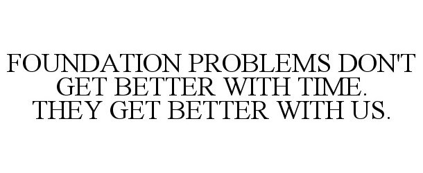  FOUNDATION PROBLEMS DON'T GET BETTER WITH TIME. THEY GET BETTER WITH US.