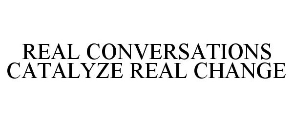  REAL CONVERSATIONS CATALYZE REAL CHANGE