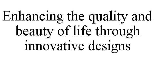  ENHANCING THE QUALITY AND BEAUTY OF LIFE THROUGH INNOVATIVE DESIGNS