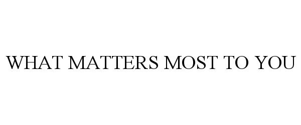  WHAT MATTERS MOST TO YOU