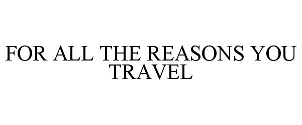  FOR ALL THE REASONS YOU TRAVEL