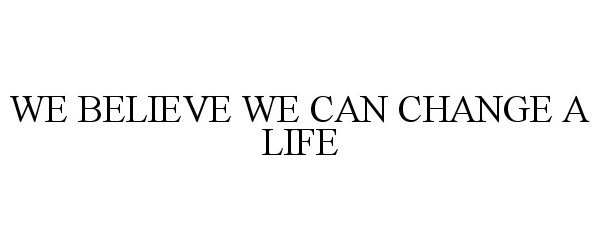  WE BELIEVE WE CAN CHANGE A LIFE