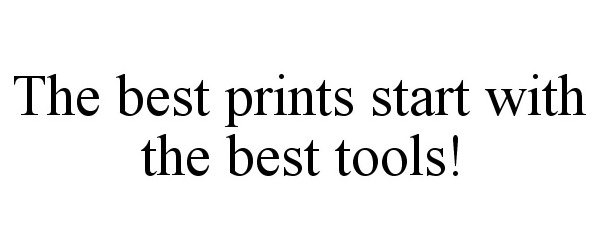  THE BEST PRINTS START WITH THE BEST TOOLS!
