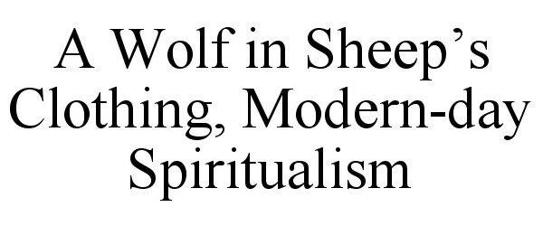  A WOLF IN SHEEP'S CLOTHING, MODERN-DAY SPIRITUALISM