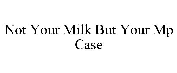 Trademark Logo NOT YOUR MILK BUT YOUR MP CASE