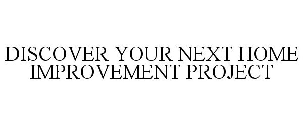 Trademark Logo DISCOVER YOUR NEXT HOME IMPROVEMENT PROJECT