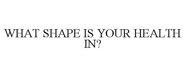  WHAT SHAPE IS YOUR HEALTH IN?