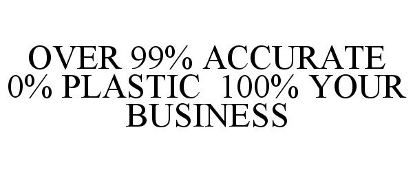  OVER 99% ACCURATE 0% PLASTIC 100% YOUR BUSINESS