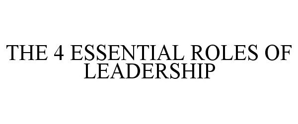 Trademark Logo THE 4 ESSENTIAL ROLES OF LEADERSHIP