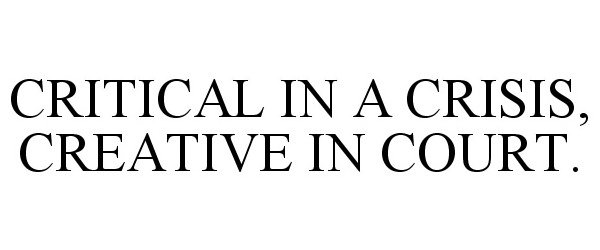 Trademark Logo CRITICAL IN A CRISIS, CREATIVE IN COURT.