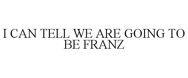 Trademark Logo I CAN TELL WE ARE GOING TO BE FRANZ