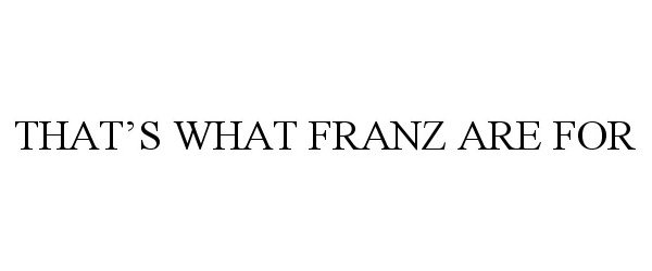  THAT'S WHAT FRANZ ARE FOR