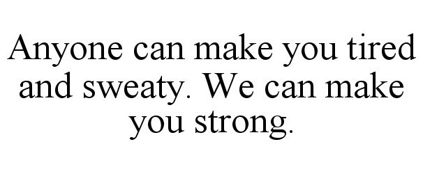  ANYONE CAN MAKE YOU TIRED AND SWEATY. WE CAN MAKE YOU STRONG.
