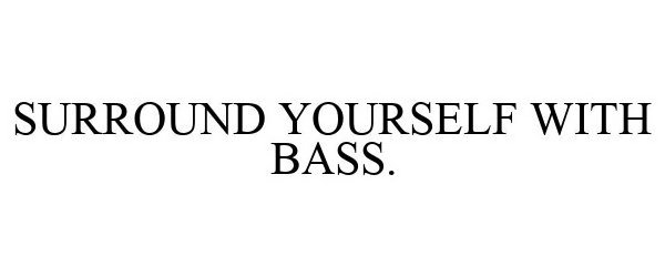  SURROUND YOURSELF WITH BASS.