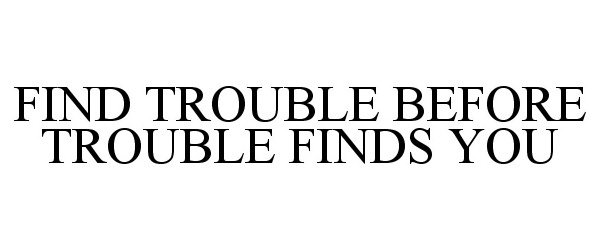  FIND TROUBLE BEFORE TROUBLE FINDS YOU