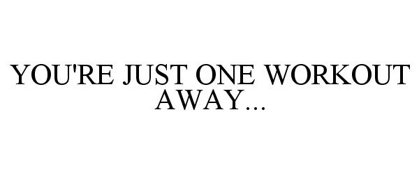  YOU'RE JUST ONE WORKOUT AWAY...