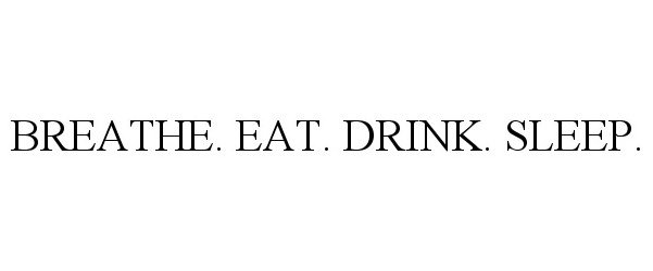 BREATHE. EAT. DRINK. SLEEP.