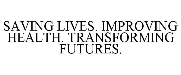  SAVING LIVES. IMPROVING HEALTH. TRANSFORMING FUTURES.