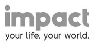  IMPACT YOUR LIFE. YOUR WORLD.
