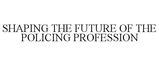  SHAPING THE FUTURE OF THE POLICING PROFESSION