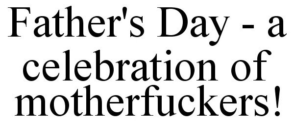  FATHER'S DAY - A CELEBRATION OF MOTHERFUCKERS!