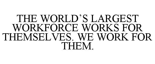  THE WORLD'S LARGEST WORKFORCE WORKS FORTHEMSELVES. WE WORK FOR THEM.