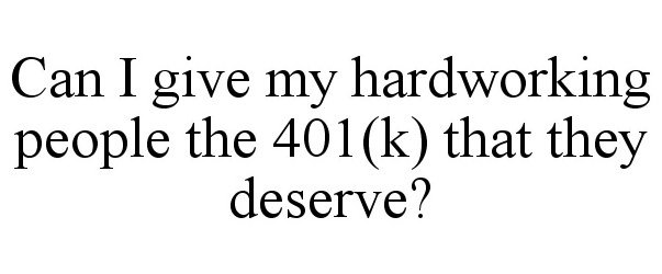  CAN I GIVE MY HARDWORKING PEOPLE THE 401(K) THAT THEY DESERVE?