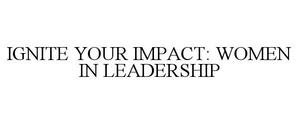 Trademark Logo IGNITE YOUR IMPACT: WOMEN IN LEADERSHIP