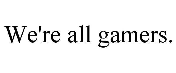  WE'RE ALL GAMERS.