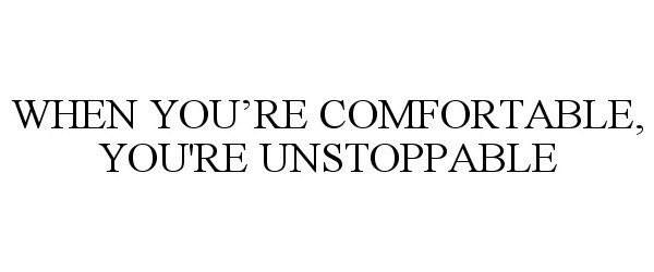  WHEN YOU'RE COMFORTABLE, YOU'RE UNSTOPPABLE