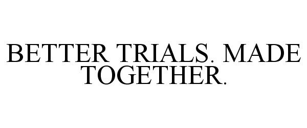  BETTER TRIALS. MADE TOGETHER.