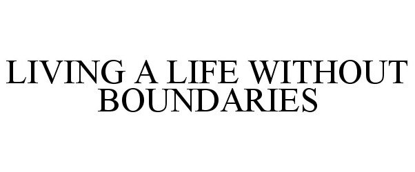  LIVING A LIFE WITHOUT BOUNDARIES