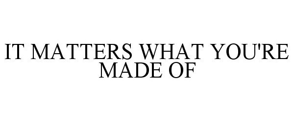  IT MATTERS WHAT YOU'RE MADE OF