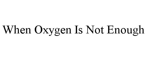  WHEN OXYGEN IS NOT ENOUGH