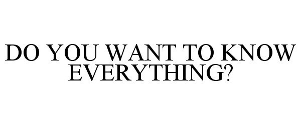  DO YOU WANT TO KNOW EVERYTHING?