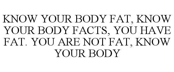 KNOW YOUR BODY FAT, KNOW YOUR BODY FACTS, YOU HAVE FAT. YOU ARE NOT FAT, KNOW YOUR BODY
