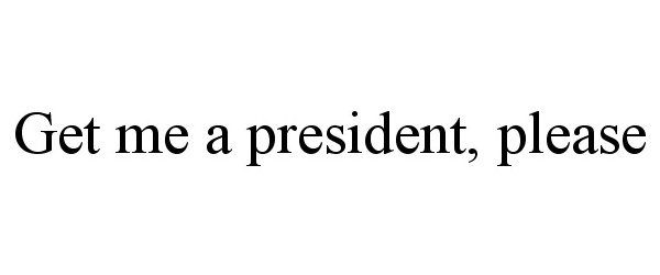 GET ME A PRESIDENT, PLEASE