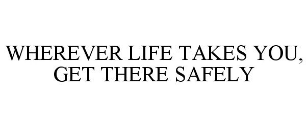  WHEREVER LIFE TAKES YOU, GET THERE SAFELY