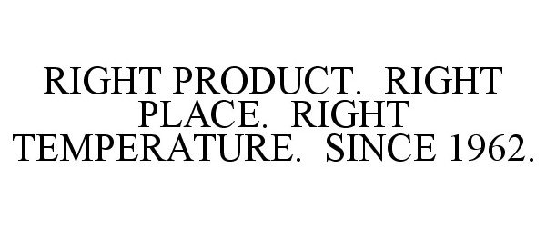  RIGHT PRODUCT. RIGHT PLACE. RIGHT TEMPERATURE. SINCE 1962.