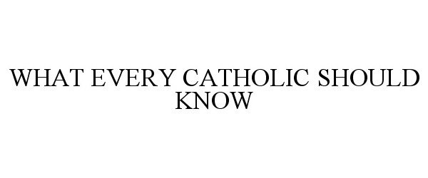  WHAT EVERY CATHOLIC SHOULD KNOW