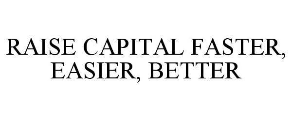 Trademark Logo RAISE CAPITAL FASTER, EASIER, BETTER