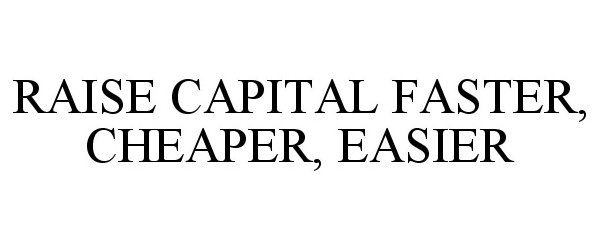 Trademark Logo RAISE CAPITAL FASTER, CHEAPER, EASIER