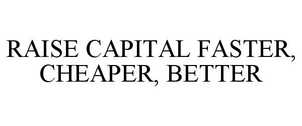 Trademark Logo RAISE CAPITAL FASTER, CHEAPER, BETTER
