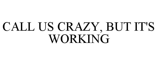  CALL US CRAZY, BUT IT'S WORKING